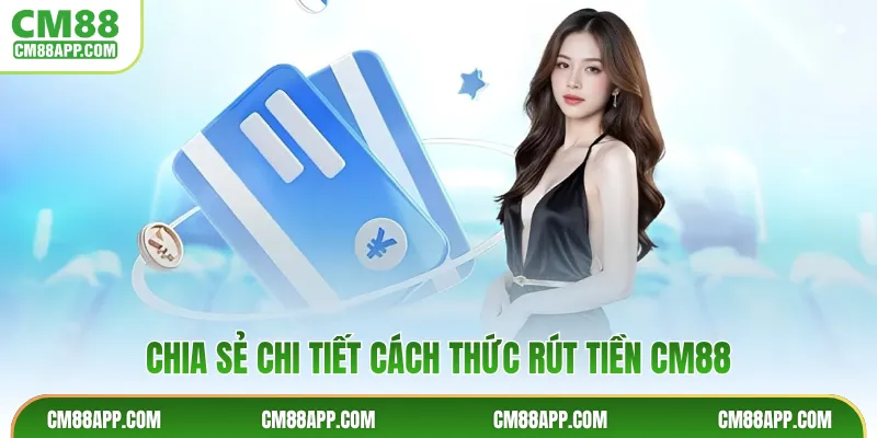 Chia sẻ chi tiết cách thức rút tiền CM88