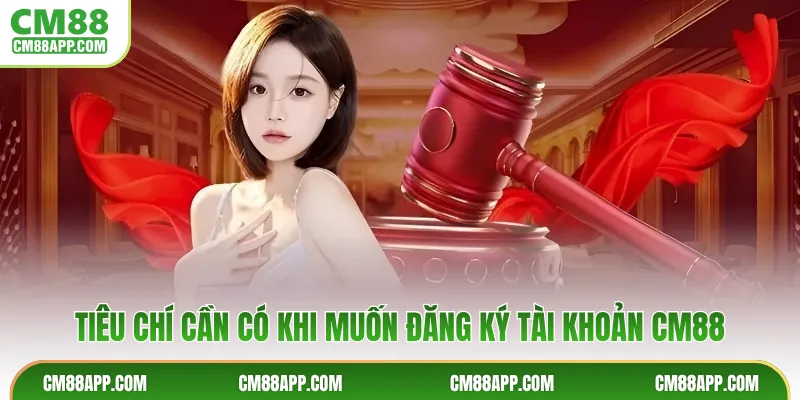 Tiêu chí cần có khi muốn đăng ký tài khoản CM88